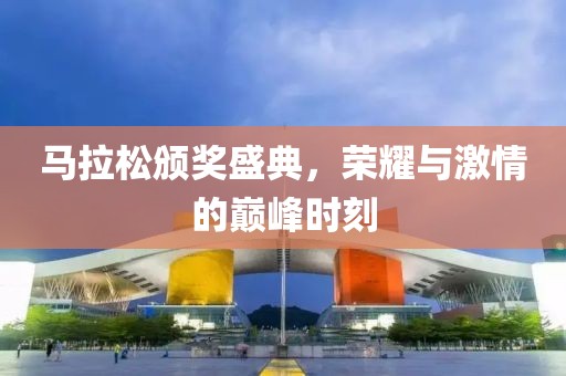 马拉松颁奖盛典，荣耀与激情的巅峰时刻