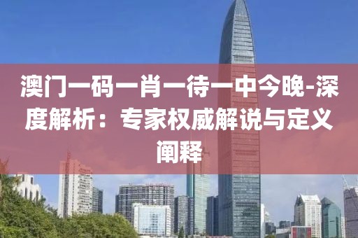 澳门一码一肖一待一中今晚-深度解析：专家权威解说与定义阐释