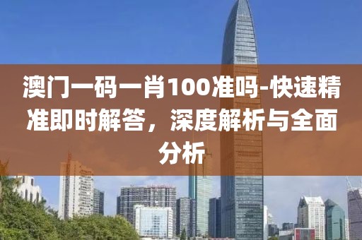 澳门一码一肖100准吗-快速精准即时解答，深度解析与全面分析