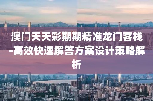 澳门天天彩期期精准龙门客栈-高效快速解答方案设计策略解析
