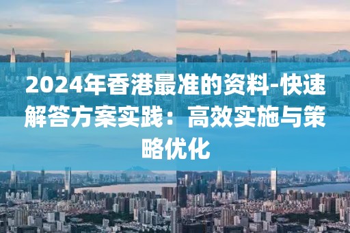 2024年香港最准的资料-快速解答方案实践：高效实施与策略优化