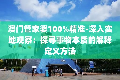 澳门管家婆100%精准-深入实地观察：探寻事物本质的解释定义方法