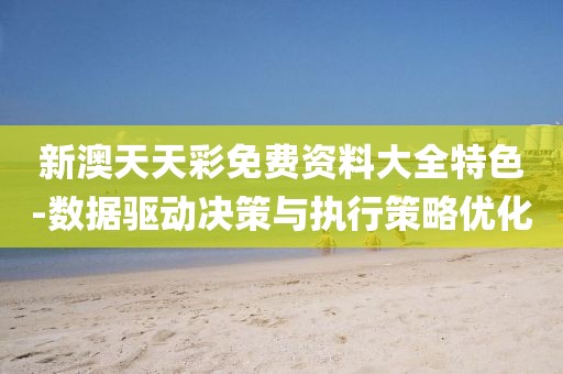 新澳天天彩免费资料大全特色-数据驱动决策与执行策略优化