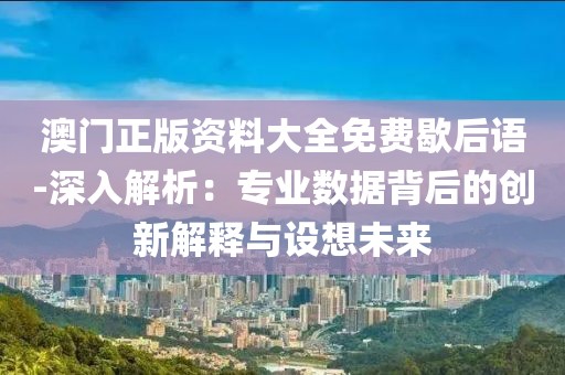 澳门正版资料大全免费歇后语-深入解析：专业数据背后的创新解释与设想未来