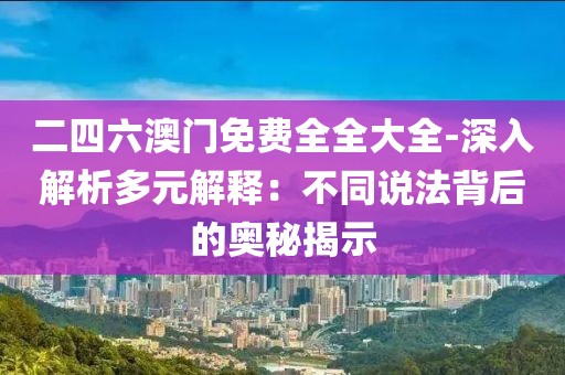 二四六澳门免费全全大全-深入解析多元解释：不同说法背后的奥秘揭示