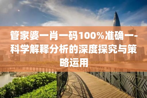 管家婆一肖一码100%准确一-科学解释分析的深度探究与策略运用