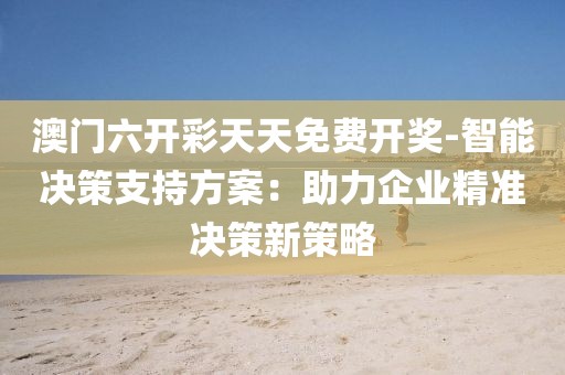 澳门六开彩天天免费开奖-智能决策支持方案：助力企业精准决策新策略