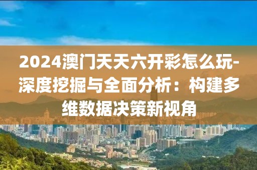 2024澳门天天六开彩怎么玩-深度挖掘与全面分析：构建多维数据决策新视角