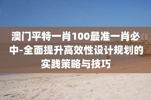澳门平特一肖100最准一肖必中-全面提升高效性设计规划的实践策略与技巧