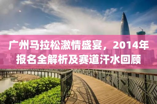 广州马拉松激情盛宴，2014年报名全解析及赛道汗水回顾