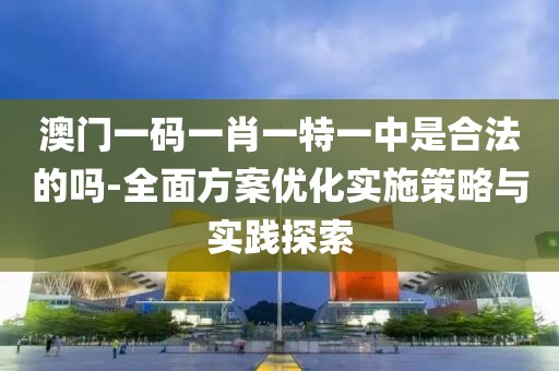 澳门一码一肖一特一中是合法的吗-全面方案优化实施策略与实践探索