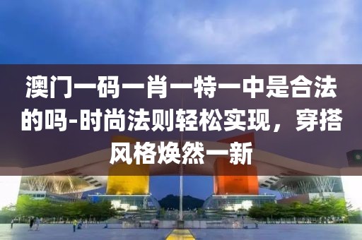 澳门一码一肖一特一中是合法的吗-时尚法则轻松实现，穿搭风格焕然一新