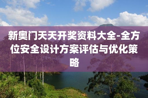 新奥门天天开奖资料大全-全方位安全设计方案评估与优化策略