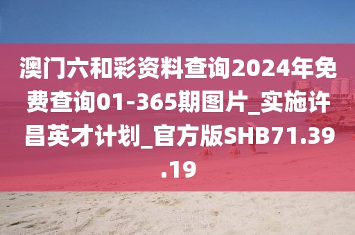 澳门六和彩资料查询2024年免费查询01-365期图片_实施许昌英才计划_官方版SHB71.39.19