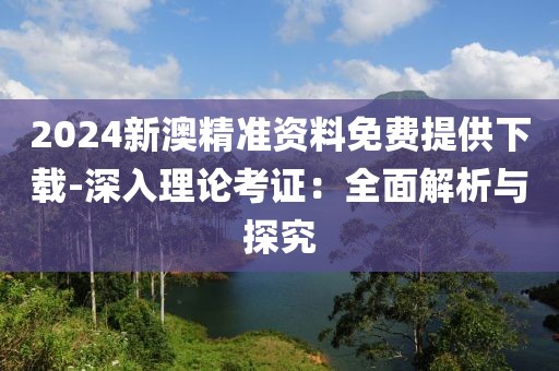 2024新澳精准资料免费提供下载-深入理论考证：全面解析与探究