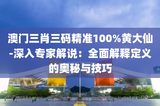 澳门三肖三码精准100%黄大仙-深入专家解说：全面解释定义的奥秘与技巧
