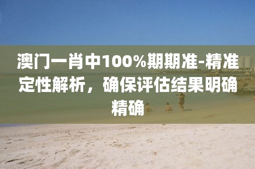 澳门一肖中100%期期准-精准定性解析，确保评估结果明确精确