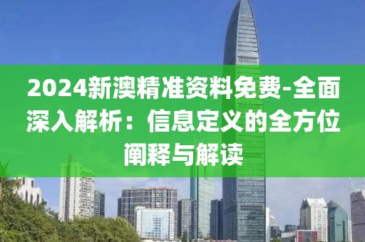 2024新澳精准资料免费-全面深入解析：信息定义的全方位阐释与解读