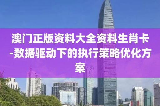 澳门正版资料大全资料生肖卡-数据驱动下的执行策略优化方案