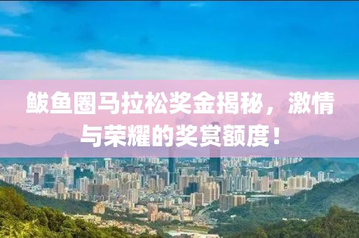 鲅鱼圈马拉松奖金揭秘，激情与荣耀的奖赏额度！