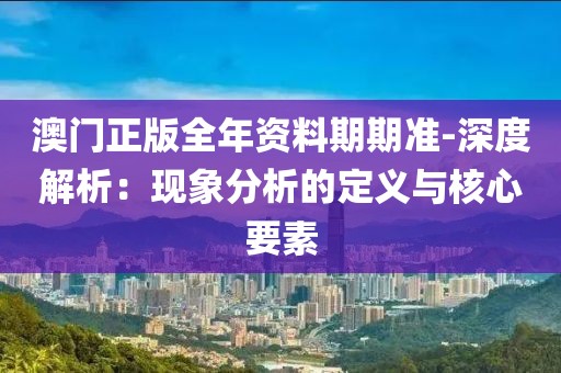 澳门正版全年资料期期准-深度解析：现象分析的定义与核心要素