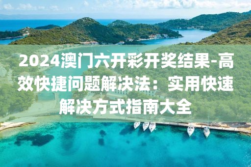 2024澳门六开彩开奖结果-高效快捷问题解决法：实用快速解决方式指南大全