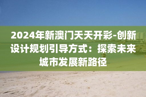2024年新澳门天天开彩-创新设计规划引导方式：探索未来城市发展新路径