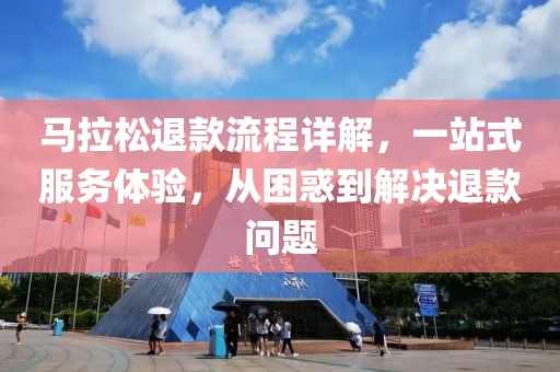 马拉松退款流程详解，一站式服务体验，从困惑到解决退款问题