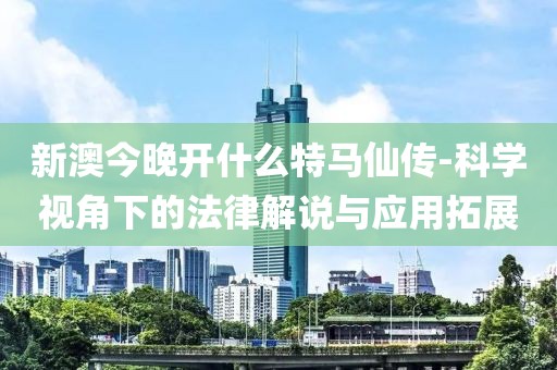 新澳今晚开什么特马仙传-科学视角下的法律解说与应用拓展