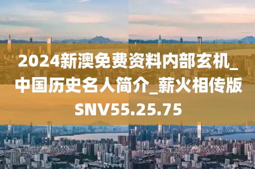 2024新澳免费资料内部玄机_中国历史名人简介_薪火相传版SNV55.25.75