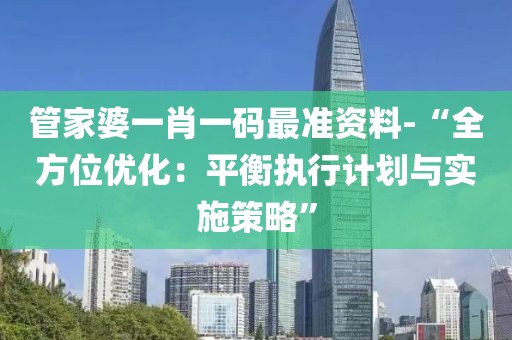 管家婆一肖一码最准资料-“全方位优化：平衡执行计划与实施策略”