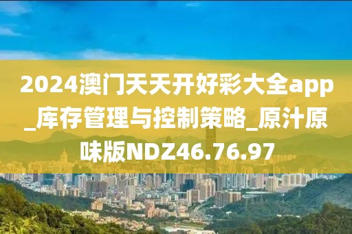 2024澳门天天开好彩大全app_库存管理与控制策略_原汁原味版NDZ46.76.97