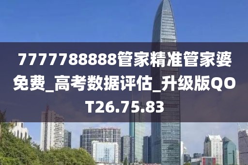 7777788888管家精准管家婆免费_高考数据评估_升级版QOT26.75.83
