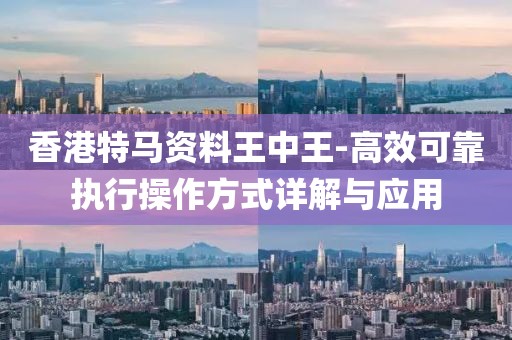 香港特马资料王中王-高效可靠执行操作方式详解与应用