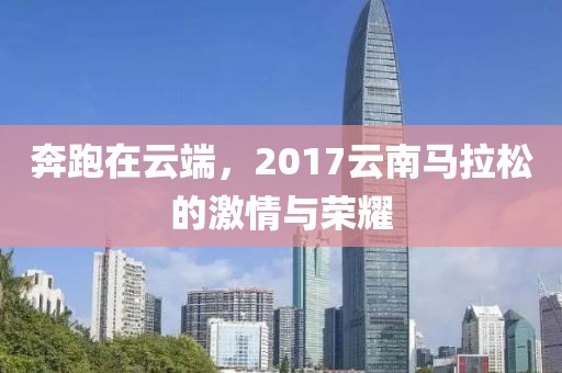 奔跑在云端，2017云南马拉松的激情与荣耀