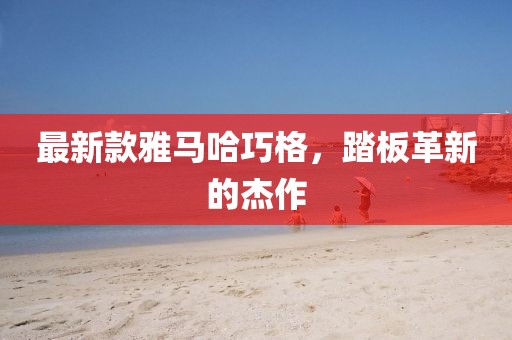 最新款雅马哈巧格，踏板革新的杰作