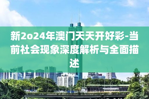 新2o24年澳门天天开好彩-当前社会现象深度解析与全面描述