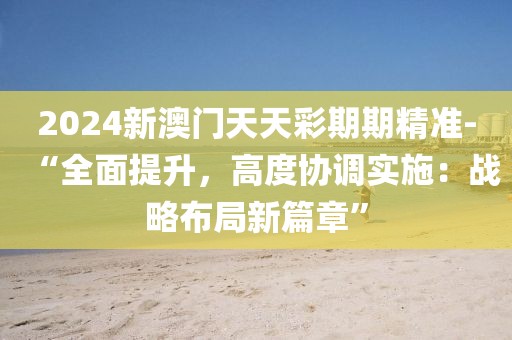 2024新澳门天天彩期期精准-“全面提升，高度协调实施：战略布局新篇章”