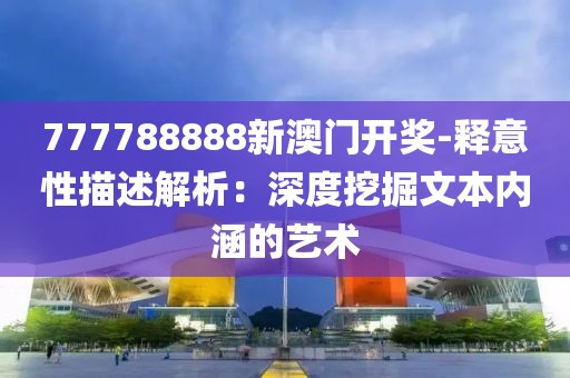 777788888新澳门开奖-释意性描述解析：深度挖掘文本内涵的艺术