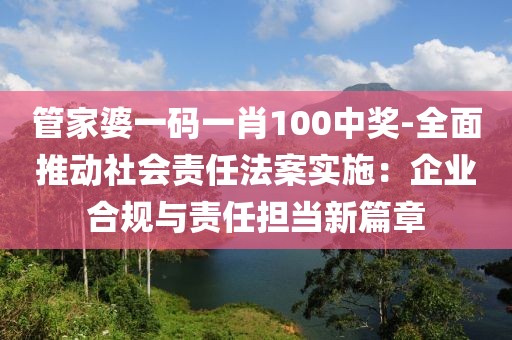 管家婆一码一肖100中奖-全面推动社会责任法案实施：企业合规与责任担当新篇章