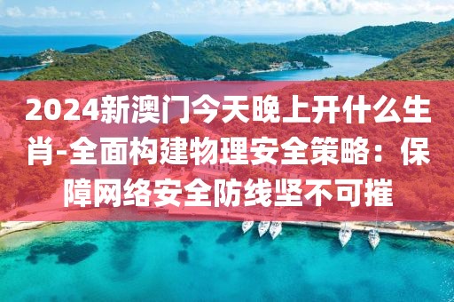 2024新澳门今天晚上开什么生肖-全面构建物理安全策略：保障网络安全防线坚不可摧
