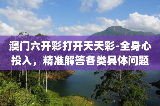 澳门六开彩打开天天彩-全身心投入，精准解答各类具体问题