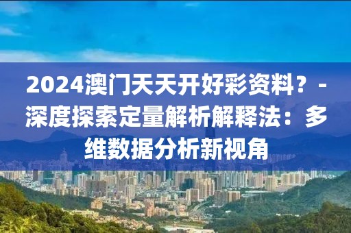 2024澳门天天开好彩资料？-深度探索定量解析解释法：多维数据分析新视角