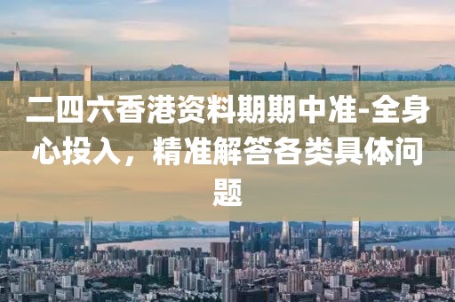 二四六香港资料期期中准-全身心投入，精准解答各类具体问题
