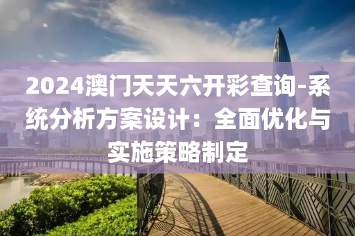 2024澳门天天六开彩查询-系统分析方案设计：全面优化与实施策略制定