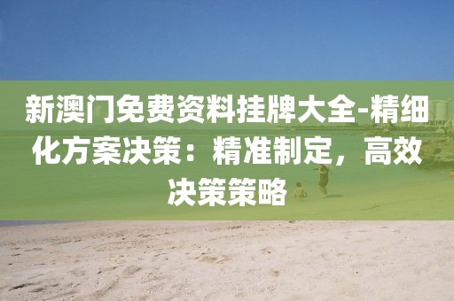 新澳门免费资料挂牌大全-精细化方案决策：精准制定，高效决策策略