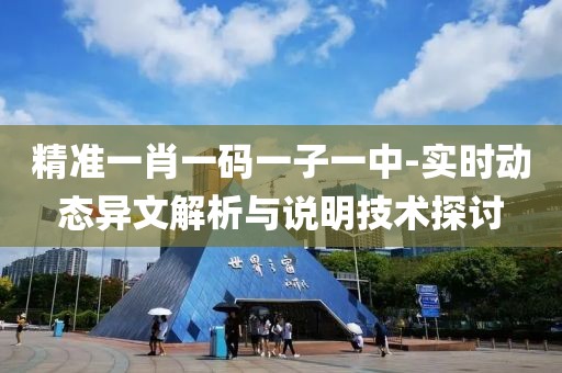 精准一肖一码一子一中-实时动态异文解析与说明技术探讨
