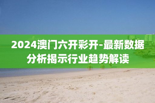 2024澳门六开彩开-最新数据分析揭示行业趋势解读