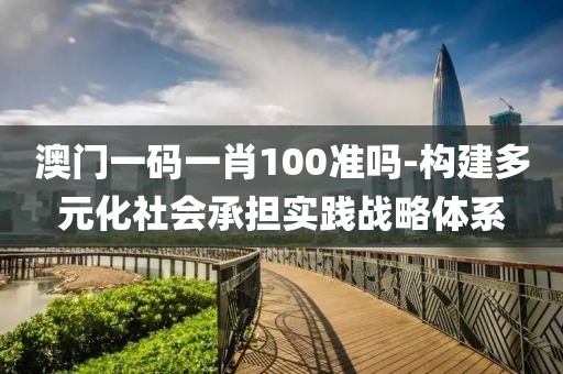 澳门一码一肖100准吗-构建多元化社会承担实践战略体系