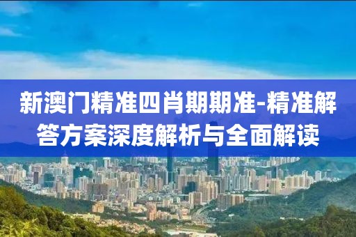 新澳门精准四肖期期准-精准解答方案深度解析与全面解读